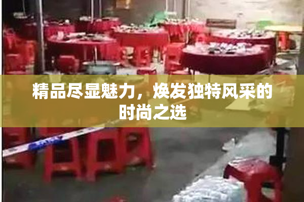 精品尽显魅力，焕发独特风采的时尚之选