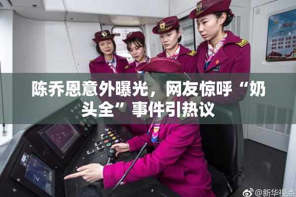 陈乔恩意外曝光，网友惊呼“奶头全”事件引热议
