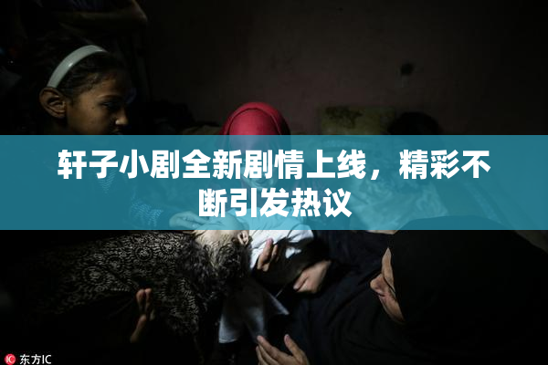 轩子小剧全新剧情上线，精彩不断引发热议