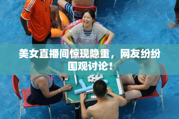 美女直播间惊现隐重，网友纷纷围观讨论！