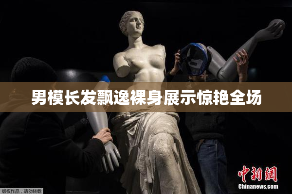 男模长发飘逸裸身展示惊艳全场
