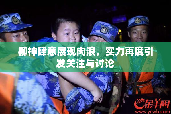 柳神肆意展现肉浪，实力再度引发关注与讨论