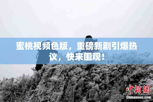 蜜桃视频色版，重磅新剧引爆热议，快来围观！