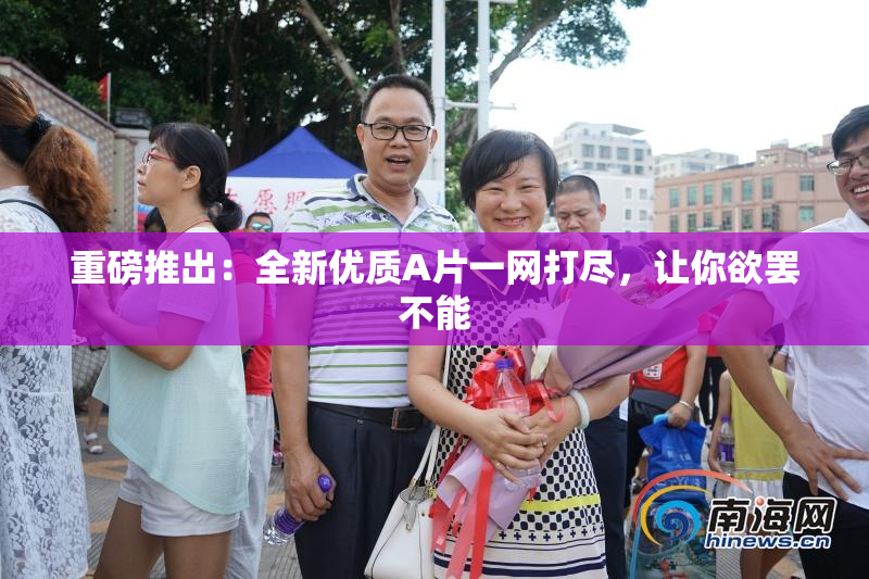 重磅推出：全新优质A片一网打尽，让你欲罢不能