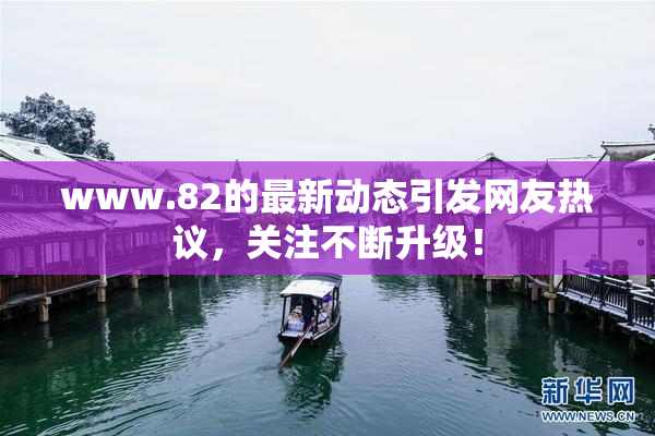 www.82的最新动态引发网友热议，关注不断升级！