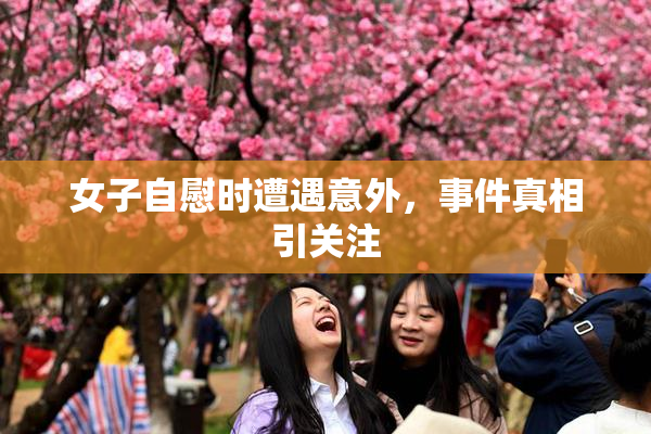 女子自慰时遭遇意外，事件真相引关注