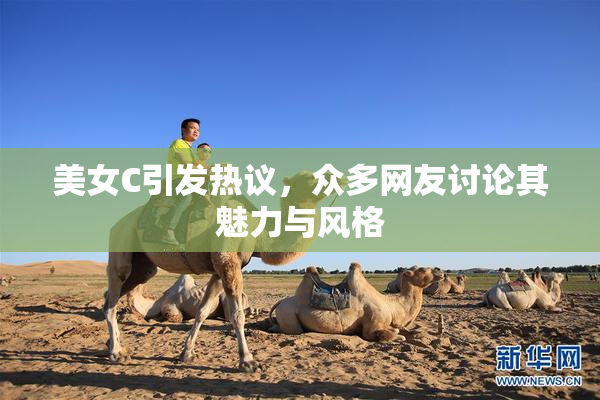 美女C引发热议，众多网友讨论其魅力与风格