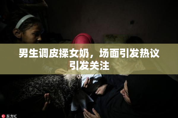 男生调皮揉女奶，场面引发热议引发关注