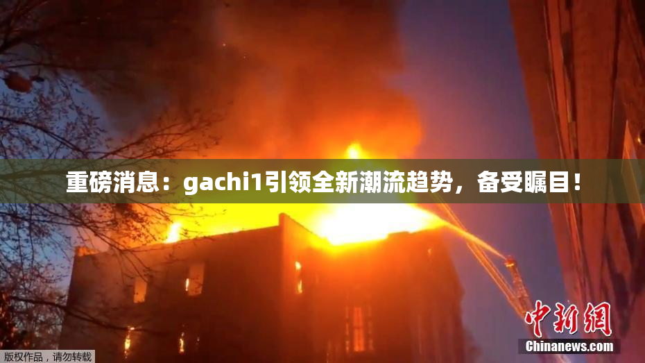 重磅消息：gachi1引领全新潮流趋势，备受瞩目！