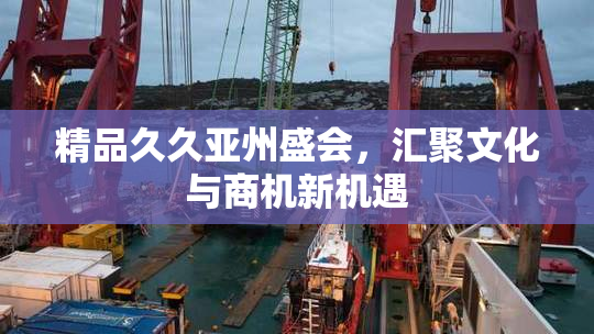 精品久久亚州盛会，汇聚文化与商机新机遇