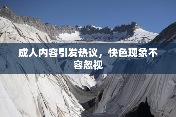 成人内容引发热议，快色现象不容忽视