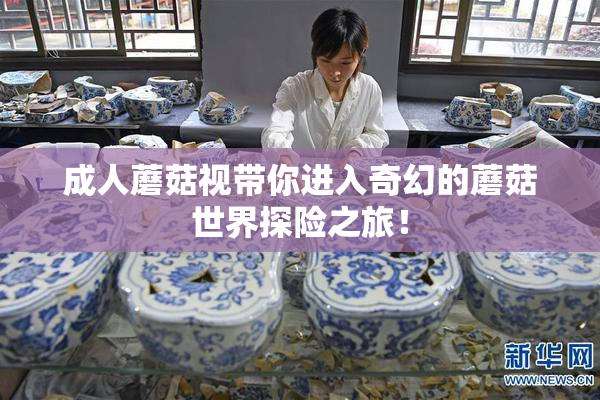 成人蘑菇视带你进入奇幻的蘑菇世界探险之旅！