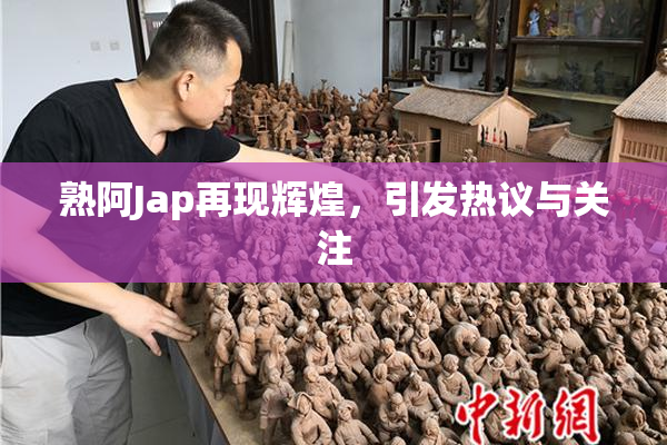 熟阿Jap再现辉煌，引发热议与关注