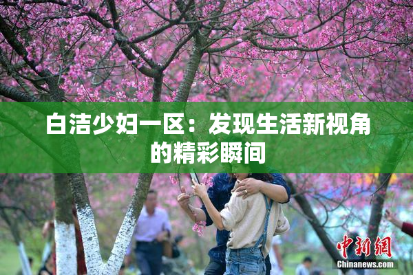 白洁少妇一区：发现生活新视角的精彩瞬间