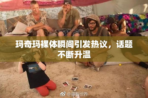 玛奇玛裸体瞬间引发热议，话题不断升温