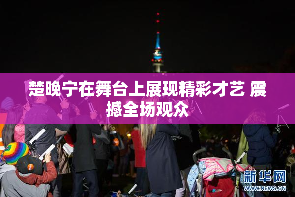 楚晚宁在舞台上展现精彩才艺 震撼全场观众