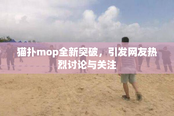 猫扑mop全新突破，引发网友热烈讨论与关注