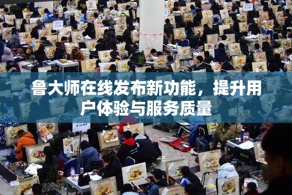 鲁大师在线发布新功能，提升用户体验与服务质量