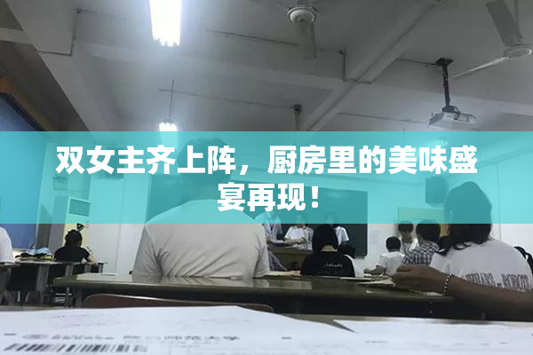 双女主齐上阵，厨房里的美味盛宴再现！