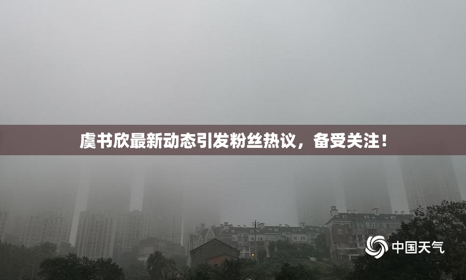虞书欣最新动态引发粉丝热议，备受关注！