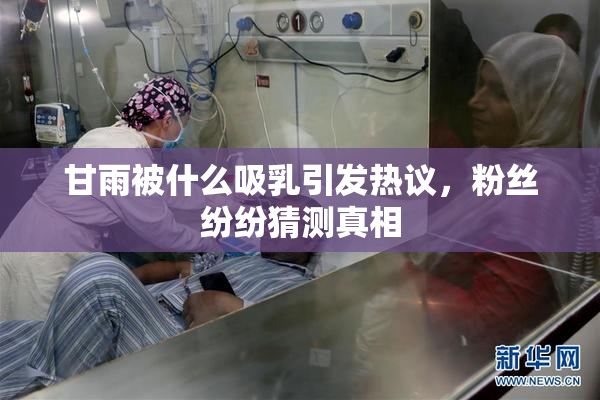 甘雨被什么吸乳引发热议，粉丝纷纷猜测真相