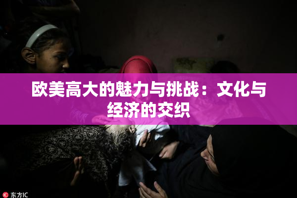 欧美高大的魅力与挑战：文化与经济的交织
