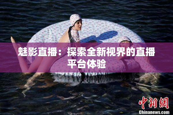 魅影直播：探索全新视界的直播平台体验
