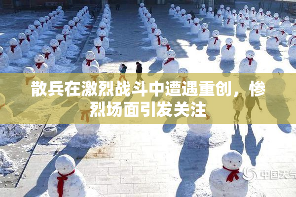 散兵在激烈战斗中遭遇重创，惨烈场面引发关注