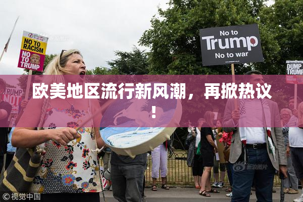 欧美地区流行新风潮，再掀热议！