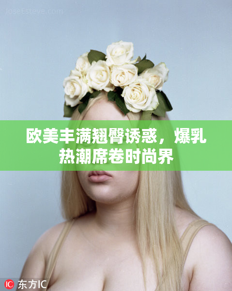 欧美丰满翘臀诱惑，爆乳热潮席卷时尚界