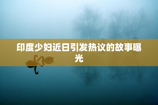 印度少妇近日引发热议的故事曝光