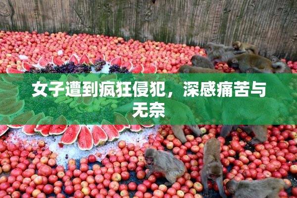 女子遭到疯狂侵犯，深感痛苦与无奈
