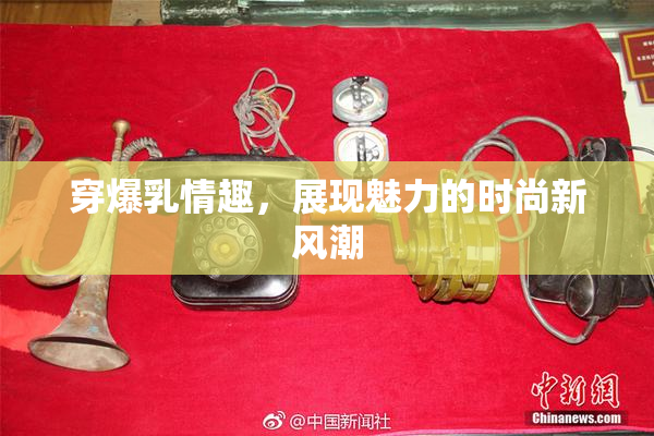 穿爆乳情趣，展现魅力的时尚新风潮