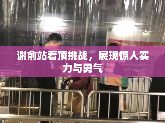 谢俞站着顶挑战，展现惊人实力与勇气