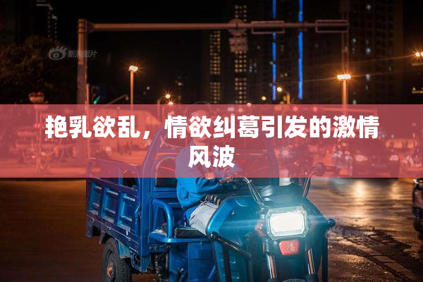 艳乳欲乱，情欲纠葛引发的激情风波