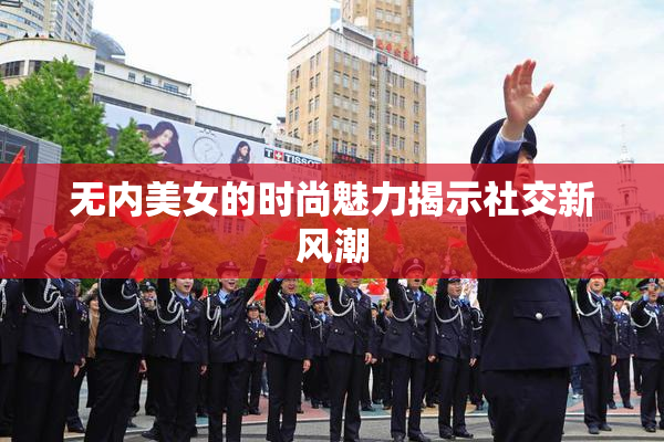 无内美女的时尚魅力揭示社交新风潮