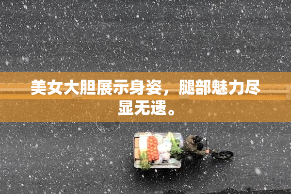 美女大胆展示身姿，腿部魅力尽显无遗。