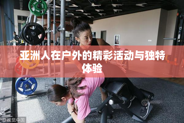 亚洲人在户外的精彩活动与独特体验