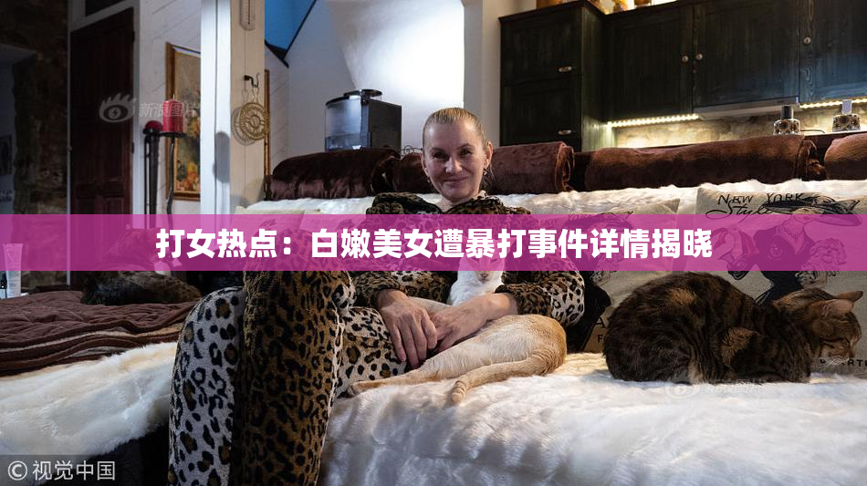 打女热点：白嫩美女遭暴打事件详情揭晓