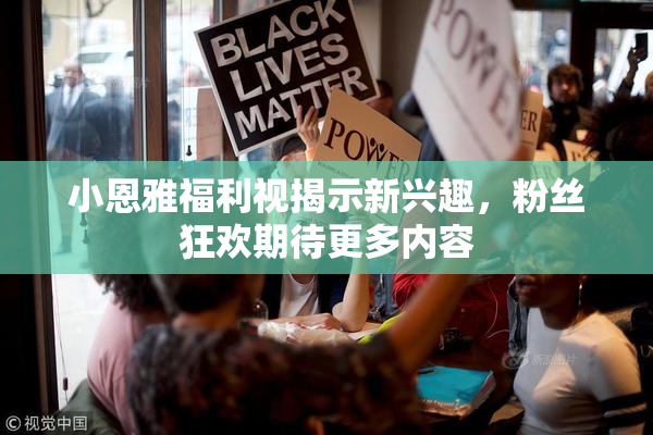 小恩雅福利视揭示新兴趣，粉丝狂欢期待更多内容