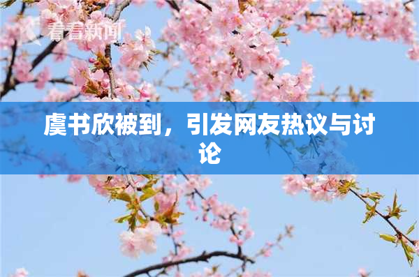虞书欣被到，引发网友热议与讨论