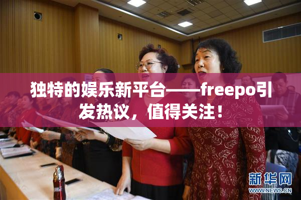 独特的娱乐新平台——freepo引发热议，值得关注！