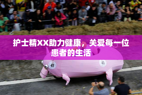 护士精XX助力健康，关爱每一位患者的生活
