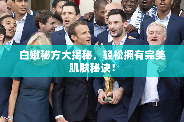 白嫩秘方大揭秘，轻松拥有完美肌肤秘诀！