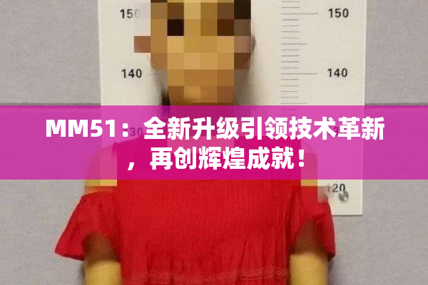 MM51：全新升级引领技术革新，再创辉煌成就！