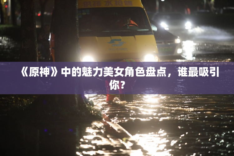 《原神》中的魅力美女角色盘点，谁最吸引你？