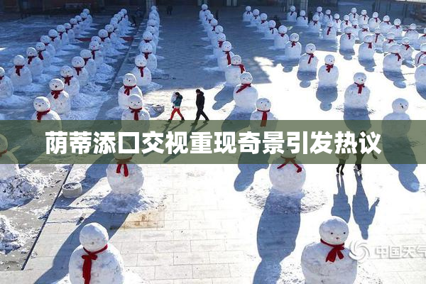 荫蒂添囗交视重现奇景引发热议