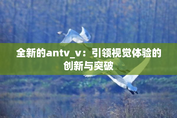 全新的antv_v：引领视觉体验的创新与突破