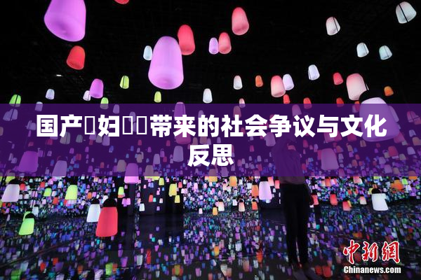 国产婬妇❌‌带来的社会争议与文化反思