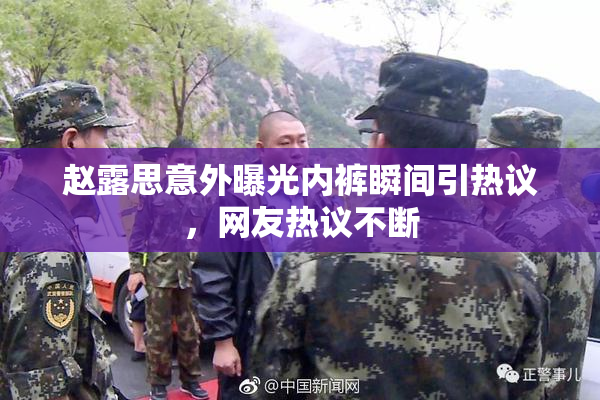 赵露思意外曝光内裤瞬间引热议，网友热议不断